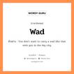 wad แปลว่า?, คำสแลงภาษาอังกฤษ wad ตัวอย่าง You don&#39;t want to carry a wad like that with you in the big city.