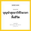 บุญนำสุขมาให้ในเวลาสิ้นชีวิต หมายถึงอะไร?, พุทธสุภาษิต บุญนำสุขมาให้ในเวลาสิ้นชีวิต หมวดหมู่ หมวดบุญ หมวด หมวดบุญ