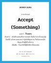 accept (something) แปลว่า?, คำศัพท์ภาษาอังกฤษ accept (something) แปลว่า รับมอบ ประเภท V ตัวอย่าง อธิบดีกรมส่งเสริมการเกษตร ยืนยันว่าหากรับมอบปุ๋ยอินทรีย์ แล้วตรวจสอบพบว่าปุ๋ยไม่ได้คุณภาพ ก็พร้อมบอกเลิกสัญญากับผู้ได้รับสัปทาน เพิ่มเติม รับเอาสิ่งที่ผู้อื่นให้มาเป็นของตน หมวด V