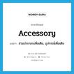 ส่วนประกอบเพิ่มเติม, อุปกรณ์เพิ่มเติม ภาษาอังกฤษ?, คำศัพท์ภาษาอังกฤษ ส่วนประกอบเพิ่มเติม, อุปกรณ์เพิ่มเติม แปลว่า accessory ประเภท N หมวด N