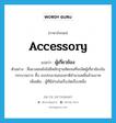 accessory แปลว่า?, คำศัพท์ภาษาอังกฤษ accessory แปลว่า ผู้เกี่ยวข้อง ประเภท N ตัวอย่าง สื่อมวลชนยังไม่มีหลักฐานชัดเจนที่จะมัดผู้เกี่ยวข้องในกระบวนการ ทึ้ง งบประมาณของชาติจำนวนหมื่นล้านบาท เพิ่มเติม ผู้ที่มีส่วนในเรื่องใดเรื่องหนึ่ง หมวด N