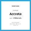 accrete แปลว่า?, คำศัพท์ภาษาอังกฤษ accrete แปลว่า ทำให้เกิดร่วมกัน ประเภท VT หมวด VT