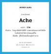 ache แปลว่า?, คำศัพท์ภาษาอังกฤษ ache แปลว่า ปวด ประเภท V ตัวอย่าง โรครูมาติคส์ทำให้มีไข้ ปวดตามข้อและอาจทำให้เกิดโรคลิ้นหัวใจรั่วพิการไปตลอดชีวิต เพิ่มเติม รู้สึกเจ็บต่อเนื่องอยู่ในร่างกาย หมวด V