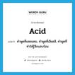 acid แปลว่า?, คำศัพท์ภาษาอังกฤษ acid แปลว่า คำพูดที่แหลมคม, คำพูดที่เสียดสี, คำพูดที่ทำให้รู้สึกแสบร้อน ประเภท N หมวด N