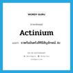 actinium แปลว่า?, คำศัพท์ภาษาอังกฤษ actinium แปลว่า ธาตกัมมันตรังสีทีมีสัญลักษณ์ Ac ประเภท N หมวด N