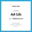 ad-lib แปลว่า?, คำศัพท์ภาษาอังกฤษ ad-lib แปลว่า ที่ไม่ได้เตรียมมาก่อน ประเภท ADJ หมวด ADJ