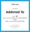 addicted to แปลว่า?, คำศัพท์ภาษาอังกฤษ addicted to แปลว่า ติด ประเภท V ตัวอย่าง ลูกชายเขาติดบุหรี่มานานแล้ว แต่เพิ่งมารู้เมื่อเดือนที่แล้วนี่เอง เพิ่มเติม ชอบอย่างขาดไม่ได้ เช่น ติดบุหรี่ ติดฝิ่น หมวด V