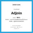 ติดกับ ภาษาอังกฤษ?, คำศัพท์ภาษาอังกฤษ ติดกับ แปลว่า adjoin ประเภท CONJ ตัวอย่าง เขาสร้างบ้านใหม่ติดกับริมแม่น้ำเจ้าพระยา เพิ่มเติม อยู่ชิดกันกับสิ่งใดสิ่งหนึ่ง หมวด CONJ