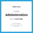 administration แปลว่า?, คำศัพท์ภาษาอังกฤษ administration แปลว่า การบริหารรัฐกิจ ประเภท N หมวด N