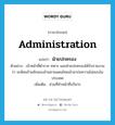 administration แปลว่า?, คำศัพท์ภาษาอังกฤษ administration แปลว่า ฝ่ายปกครอง ประเภท N ตัวอย่าง เจ้าหน้าที่ตำรวจ ทหาร และฝ่ายปกครองได้รับรายงานว่า จะมีคนร้ายลักลอบข้ามชายแดนไทยเข้ามาก่อความไม่สงบในประเทศ เพิ่มเติม ส่วนที่ทำหน้าที่บริหาร หมวด N