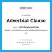 กริยาวิเศษณานุประโยค ภาษาอังกฤษ?, คำศัพท์ภาษาอังกฤษ กริยาวิเศษณานุประโยค แปลว่า adverbial clause ประเภท N เพิ่มเติม อนุประโยคที่ประกอบกริยาหรือวิเศษณ์ในประโยคความรวม หมวด N
