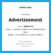 advertisement แปลว่า?, คำศัพท์ภาษาอังกฤษ advertisement แปลว่า โฆษณาการ ประเภท N ตัวอย่าง กรมโฆษณาการก็คือกรมประชาสัมพันธ์ในปัจจุบันนั่นเอง เพิ่มเติม การป่าวร้องให้ทราบ, การแจ้งความให้ทราบ หมวด N