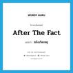 after the fact แปลว่า?, คำศัพท์ภาษาอังกฤษ after the fact แปลว่า หลังเกิดเหตุ ประเภท IDM หมวด IDM