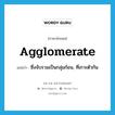 agglomerate แปลว่า?, คำศัพท์ภาษาอังกฤษ agglomerate แปลว่า ซึ่งจับรวมเป็นกลุ่มก้อน, ที่เกาะตัวกัน ประเภท ADJ หมวด ADJ