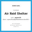 air raid shelter แปลว่า?, คำศัพท์ภาษาอังกฤษ air raid shelter แปลว่า หลุมหลบภัย ประเภท N ตัวอย่าง หลุมหลบภัยแห่งนี้ขุดไว้ตั้งแต่สมัยสงครามโลกครั้งที่ 2 หมวด N