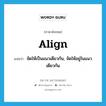 จัดให้เป็นแนวเดียวกัน, จัดให้อยู่ในแนวเดียวกัน ภาษาอังกฤษ?, คำศัพท์ภาษาอังกฤษ จัดให้เป็นแนวเดียวกัน, จัดให้อยู่ในแนวเดียวกัน แปลว่า align ประเภท VT หมวด VT