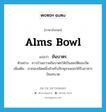 alms bowl แปลว่า?, คำศัพท์ภาษาอังกฤษ alms bowl แปลว่า ขันบาตร ประเภท N ตัวอย่าง ชาวบ้านถวายขันบาตรให้เป็นสมบัติของวัด เพิ่มเติม ภาชนะชนิดหนึ่งสำหรับภิกษุสามเณรใช้รับอาหารบิณฑบาต หมวด N