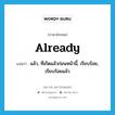 already แปลว่า?, คำศัพท์ภาษาอังกฤษ already แปลว่า แล้ว, ที่เกิดแล้วก่อนหน้านี้, เรียบร้อย, เรียบร้อยแล้ว ประเภท ADV หมวด ADV