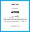 alum แปลว่า?, คำศัพท์ภาษาอังกฤษ alum แปลว่า สารส้ม ประเภท N ตัวอย่าง สารส้มทำให้น้ำใส เพราะทำให้สิ่งสกปรกตกตะกอน เพิ่มเติม เกลือเคมีชนิดหนึ่ง รู้จักกันเฉพาะชนิดที่ใช้ประโยชน์ทำให้น้ำใสสะอาด ลักษณะเป็นก้อนแข็งสีขาว มีรสเปรี้ยวฝาด หมวด N