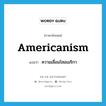 Americanism แปลว่า?, คำศัพท์ภาษาอังกฤษ Americanism แปลว่า ความเลื่อมใสอเมริกา ประเภท N หมวด N