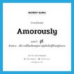 amorously แปลว่า?, คำศัพท์ภาษาอังกฤษ amorously แปลว่า จู๋จี๋ ประเภท ADV ตัวอย่าง เมื่อวานนี้ฉันเห็นหนุ่มสาวคู่หนึ่งนั่งจู๋จี๋กันอยู่ในสวน หมวด ADV