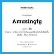 ขัน ภาษาอังกฤษ?, คำศัพท์ภาษาอังกฤษ ขัน แปลว่า amusingly ประเภท ADV ตัวอย่าง เขาหัวเราะขันๆ กับตัวเองและรู้สึกสะใจกับสิ่งที่เกิดขึ้น เพิ่มเติม ที่ตลก, ที่น่าหัวเราะ หมวด ADV