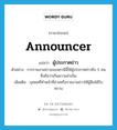 ผู้ประกาศข่าว ภาษาอังกฤษ?, คำศัพท์ภาษาอังกฤษ ผู้ประกาศข่าว แปลว่า announcer ประเภท N ตัวอย่าง การรายงานข่าวของสถานีนี้ใช้ผู้ประกาศข่าวถึง 5 คน ซึ่งถือว่าเกินความจำเป็น เพิ่มเติม บุคคลที่ทำหน้าที่อ่านหรือรายงานข่าวให้ผู้ฟังได้รับ ทราบ หมวด N