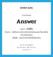 answer แปลว่า?, คำศัพท์ภาษาอังกฤษ answer แปลว่า ขานรับ ประเภท V ตัวอย่าง นักศึกษาขานรับระเบียบข้อบังคับของมหาวิทยาลัยกันอย่างพร้อมเพรียง เพิ่มเติม ตอบรับกลับไปหรือเห็นพ้องด้วย หมวด V