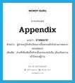 ภาคผนวก ภาษาอังกฤษ?, คำศัพท์ภาษาอังกฤษ ภาคผนวก แปลว่า appendix ประเภท N ตัวอย่าง ผู้อ่านจะรู้จักนักเขียนมากขึ้นหากพลิกไปอ่านภาคผนวกของเล่มแรก เพิ่มเติม ส่วนที่เพิ่มเติมขึ้นท้ายเนื้อหาของหนังสือ เพื่อเสริมความเข้าใจของผู้อ่าน หมวด N