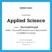 applied science แปลว่า?, คำศัพท์ภาษาอังกฤษ applied science แปลว่า วิทยาศาสตร์ประยุกต์ ประเภท N เพิ่มเติม วิทยาศาสตร์ที่ว่าด้วยเรื่องราวต่างๆ ที่มุ่งประโยชน์ในทางปฏิบัติยิ่งกว่าทางทฤษฎี หมวด N