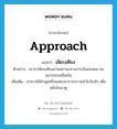 approach แปลว่า?, คำศัพท์ภาษาอังกฤษ approach แปลว่า เลียบเคียง ประเภท V ตัวอย่าง เขามาเลียบเคียงถามสถานะทางการเงินของผม คงอยากจะขอยืมเงิน เพิ่มเติม หาทางใช้คำพูดหรือแสดงอาการกรายเข้าไปใกล้ๆ เพื่อหยั่งใจเขาดู หมวด V