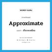 approximate แปลว่า?, คำศัพท์ภาษาอังกฤษ approximate แปลว่า เกือบจะเหมือน ประเภท VI หมวด VI