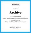 archive แปลว่า?, คำศัพท์ภาษาอังกฤษ archive แปลว่า หอจดหมายเหตุ ประเภท N ตัวอย่าง หอจดหมายเหตุตรงข้ามสนามหลวงเป็นสถานที่จัดงานศิลปะสำหรับประชาชน เพิ่มเติม สถานที่เก็บและให้บริการเอกสารจดหมายเหตุ หมวด N