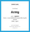 พยุหเสนา ภาษาอังกฤษ?, คำศัพท์ภาษาอังกฤษ พยุหเสนา แปลว่า army ประเภท N ตัวอย่าง พระมหากษัตริย์ตรัสเรียกพยุหเสนาให้มาประชุมกันพร้อมหน้า เพิ่มเติม หมู่เสนา หมวด N