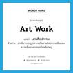 งานศิลปกรรม ภาษาอังกฤษ?, คำศัพท์ภาษาอังกฤษ งานศิลปกรรม แปลว่า art work ประเภท N ตัวอย่าง ประติมากรรมรูปเคารพเป็นงานศิลปกรรมเพื่อแสดงความเชื่อทางศาสนาเป็นหลักใหญ่ หมวด N