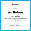 as before แปลว่า?, คำศัพท์ภาษาอังกฤษ as before แปลว่า เหมือนเดิม ประเภท ADV ตัวอย่าง ครอบครัวปัจจุบันแม่ก็ยังเป็นผู้ใกล้ชิดสนิทสนมให้ความอบอุ่นกับลูกอยู่เหมือนเดิม หมวด ADV