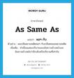 as same as แปลว่า?, คำศัพท์ภาษาอังกฤษ as same as แปลว่า พอๆ กับ ประเภท CONJ ตัวอย่าง ผมเกลียดยาเสพติดพอๆ กับเกลียดคนเสพยาเสพติด เพิ่มเติม คำเชื่อมแสดงปริมาณของข้อความข้างหน้าและข้อความข้างหลังว่ามีระดับหรือปริมาณที่เท่ากัน หมวด CONJ