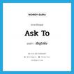 ask to แปลว่า?, คำศัพท์ภาษาอังกฤษ ask to แปลว่า เชิญไปยัง ประเภท PHRV หมวด PHRV