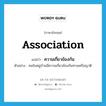 association แปลว่า?, คำศัพท์ภาษาอังกฤษ association แปลว่า ความเกี่ยวข้องกัน ประเภท N ตัวอย่าง คนในหมู่บ้านมีความเกี่ยวข้องกันทางเครือญาติ หมวด N