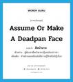 assume or make a deadpan face แปลว่า?, คำศัพท์ภาษาอังกฤษ assume or make a deadpan face แปลว่า ตีหน้าตาย ประเภท V ตัวอย่าง ผู้ต้องหาตีหน้าตายปฏิเสธข้อกล่าวหา เพิ่มเติม ทำหน้าเฉยเหมือนไม่มีความรู้สึกหรือไม่รู้เรื่อง หมวด V