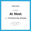 at most แปลว่า?, คำศัพท์ภาษาอังกฤษ at most แปลว่า ที่น่าเป็นไปได้มากที่สุด, ที่สำคัญที่สุด ประเภท IDM หมวด IDM