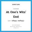 at one&#39;s wits&#39; end แปลว่า? คำศัพท์ในกลุ่มประเภท IDM, คำศัพท์ภาษาอังกฤษ at one&#39;s wits&#39; end แปลว่า จนปัญญา, หมดปัญญา ประเภท IDM หมวด IDM