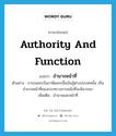 authority and function แปลว่า?, คำศัพท์ภาษาอังกฤษ authority and function แปลว่า อำนาจหน้าที่ ประเภท N ตัวอย่าง การขอยกเว้นภาษีดอกเบี้ยเงินกู้ต่างประเทศนั้น เป็นอำนาจหน้าที่ของกระทรวงการคลังที่จะพิจารณา เพิ่มเติม อำนาจและหน้าที่ หมวด N