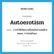 autoerotism แปลว่า?, คำศัพท์ภาษาอังกฤษ autoerotism แปลว่า การทำให้เกิดความพึงพอใจทางเพศด้วยตนเอง, การช่วยตัวเอง ประเภท N หมวด N