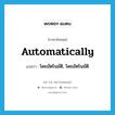 automatically แปลว่า?, คำศัพท์ภาษาอังกฤษ automatically แปลว่า โดยอัตโนมัติ, โดยอัตโนมัติ ประเภท ADV หมวด ADV