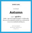 ฤดูใบไม้ร่วง ภาษาอังกฤษ?, คำศัพท์ภาษาอังกฤษ ฤดูใบไม้ร่วง แปลว่า autumn ประเภท N เพิ่มเติม ฤดูกาลระหว่างฤดูร้อนและฤดูหนาว ทางซีกโลกเหนือคือช่วงเวลาประมาณเดือนสิงหาคมถึงธันวาคม ทางซีกโลกใต้ คือช่วงเวลาประมาณเดือนมีนาคมถึงมิถุนายน หมวด N