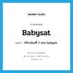 babysat แปลว่า?, คำศัพท์ภาษาอังกฤษ babysat แปลว่า กริยาช่องที่ 2 ของ babysit ประเภท VT หมวด VT