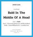 bald in the middle of a head แปลว่า?, คำศัพท์ภาษาอังกฤษ bald in the middle of a head แปลว่า ง่ามถ่อ ประเภท N ตัวอย่าง พี่ชายของฉันอายุยังไม่มากเลย แต่เริ่มมีง่ามถ่อเสียแล้ว เพิ่มเติม ลักษณะหัวที่มีผมเถิกเข้าไป 2 แฉกเหมือนง่ามถ่อ หมวด N