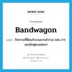 bandwagon แปลว่า?, คำศัพท์ภาษาอังกฤษ bandwagon แปลว่า กิจกรรมที่มีคนจำนวนมากเข้าร่วม (เช่น การแข่งขันฟุตบอลโลก) ประเภท N หมวด N