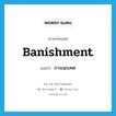 banishment แปลว่า?, คำศัพท์ภาษาอังกฤษ banishment แปลว่า การเนรเทศ ประเภท N หมวด N